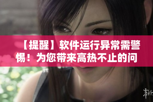【提醒】软件运行异常需警惕！为您带来高热不止的问题处理方案
