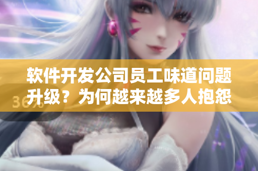 软件开发公司员工味道问题升级？为何越来越多人抱怨？