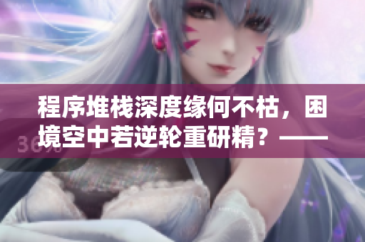程序堆栈深度缘何不枯，困境空中若逆轮重研精？——探究软件无限可能性。