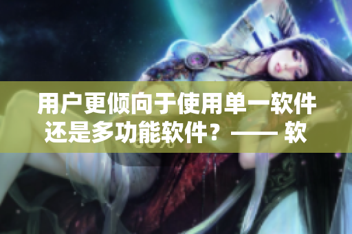 用户更倾向于使用单一软件还是多功能软件？—— 软件用户偏好探析
