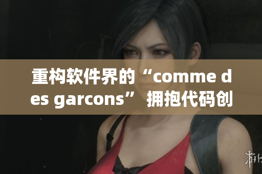 重构软件界的“comme des garcons” 拥抱代码创新