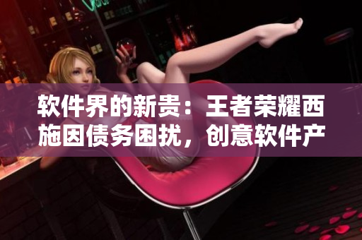 软件界的新贵：王者荣耀西施因债务困扰，创意软件产业将何去何从？