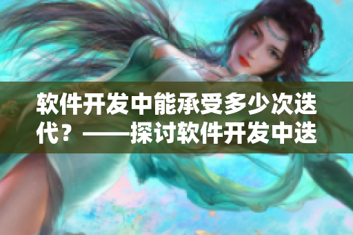 软件开发中能承受多少次迭代？——探讨软件开发中迭代次数的极限