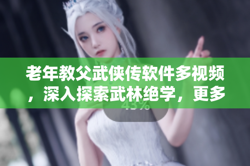 老年教父武侠传软件多视频，深入探索武林绝学，更多精彩等你发现！