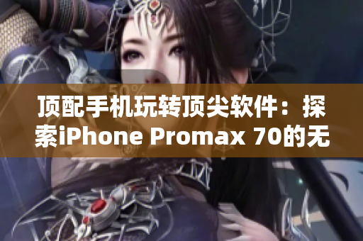 顶配手机玩转顶尖软件：探索iPhone Promax 70的无限潜能