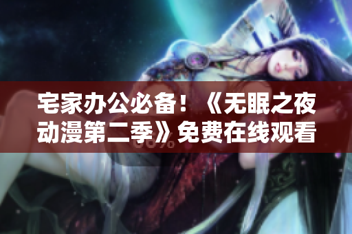 宅家办公必备！《无眠之夜动漫第二季》免费在线观看软件推荐