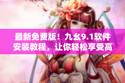 最新免费版！九幺9.1软件安装教程，让你轻松享受高效便捷的操作体验