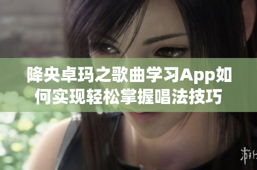 降央卓玛之歌曲学习App如何实现轻松掌握唱法技巧