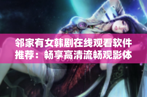 邻家有女韩剧在线观看软件推荐：畅享高清流畅观影体验！