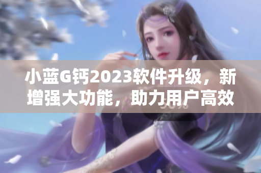 小蓝G钙2023软件升级，新增强大功能，助力用户高效工作与生活！