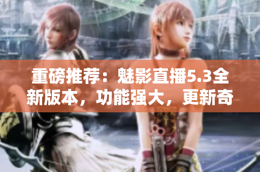 重磅推荐：魅影直播5.3全新版本，功能强大，更新奇速！