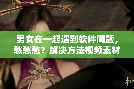 男女在一起遇到软件问题，愁愁愁？解决方法视频素材来袭！