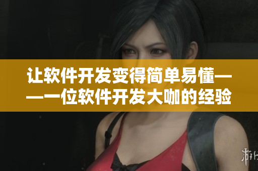 让软件开发变得简单易懂——一位软件开发大咖的经验分享