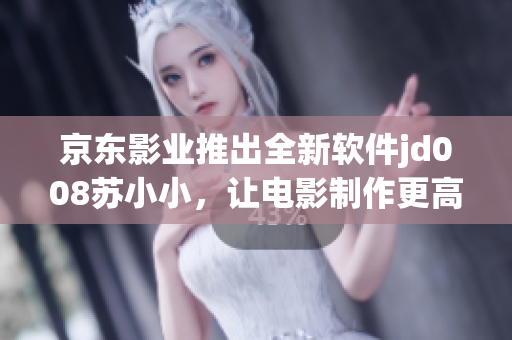 京东影业推出全新软件jd008苏小小，让电影制作更高效！