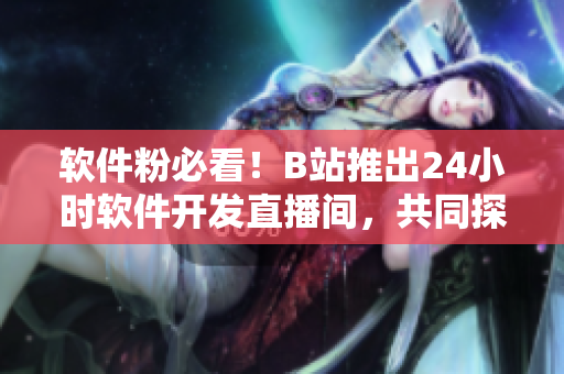 软件粉必看！B站推出24小时软件开发直播间，共同探讨技术与经验
