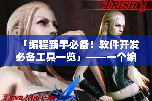 「编程新手必备！软件开发必备工具一览」——一个编辑的视角
