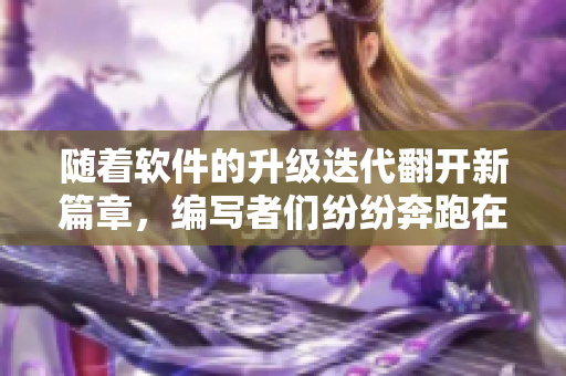 随着软件的升级迭代翻开新篇章，编写者们纷纷奔跑在技术创新的律动中