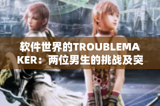 软件世界的TROUBLEMAKER：两位男生的挑战及突破