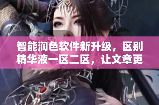 智能润色软件新升级，区别精华液一区二区，让文章更加流畅通畅