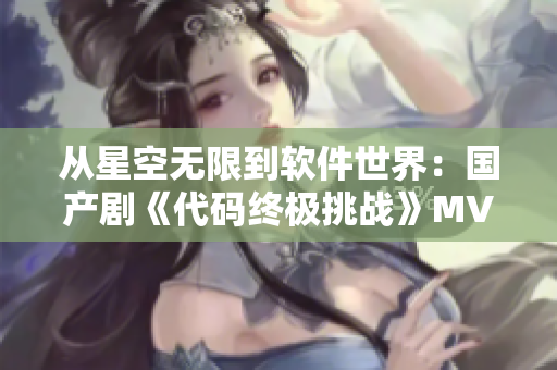 从星空无限到软件世界：国产剧《代码终极挑战》MV首发