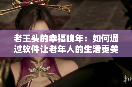 老王头的幸福晚年：如何通过软件让老年人的生活更美好