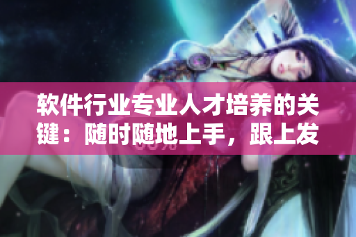 软件行业专业人才培养的关键：随时随地上手，跟上发展