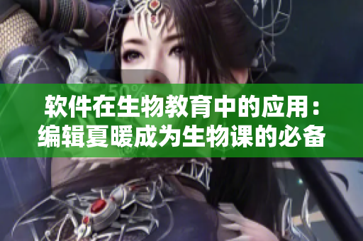 软件在生物教育中的应用：编辑夏暖成为生物课的必备教具
