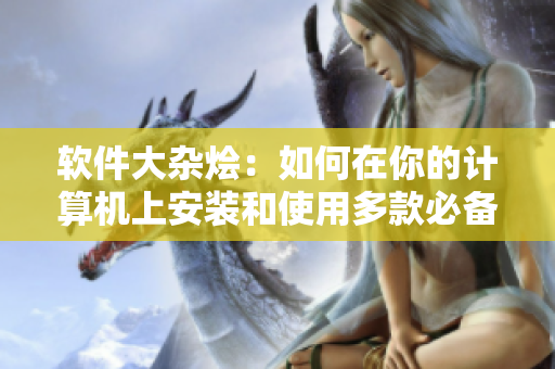 软件大杂烩：如何在你的计算机上安装和使用多款必备应用程序