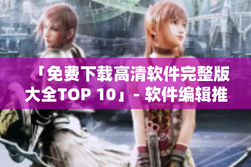 「免费下载高清软件完整版大全TOP 10」- 软件编辑推荐