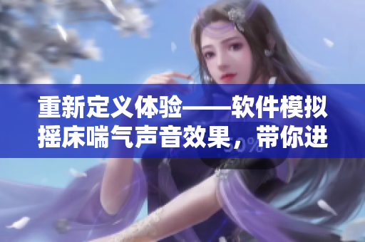 重新定义体验——软件模拟摇床喘气声音效果，带你进入更真实的梦乡