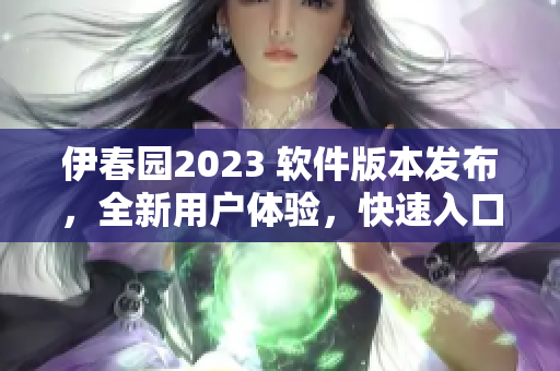 伊春园2023 软件版本发布，全新用户体验，快速入口无需跳转！