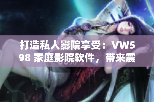 打造私人影院享受：VW598 家庭影院软件，带来震撼视听享受
