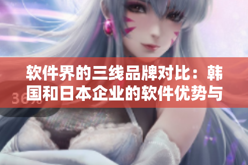 软件界的三线品牌对比：韩国和日本企业的软件优势与差异
