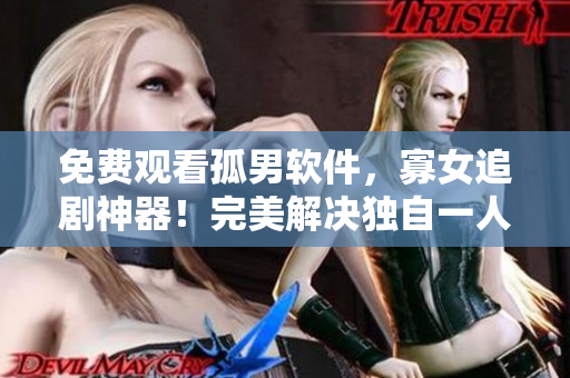 免费观看孤男软件，寡女追剧神器！完美解决独自一人、无人陪看的烦恼！