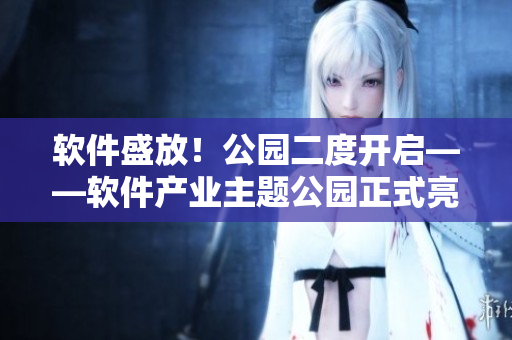 软件盛放！公园二度开启——软件产业主题公园正式亮相