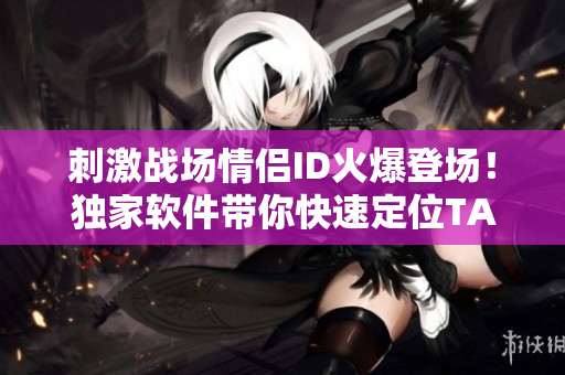 刺激战场情侣ID火爆登场！独家软件带你快速定位TA的游戏ID