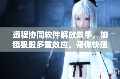 远程协同软件解放双手，如饿狼般多重效应，帮你快速完成任务