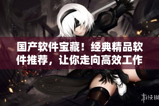 国产软件宝藏！经典精品软件推荐，让你走向高效工作之路