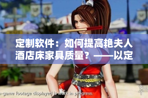 定制软件：如何提高艳夫人酒店床家具质量？——以定制软件优化定制流程为例