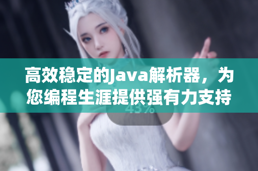 高效稳定的Java解析器，为您编程生涯提供强有力支持