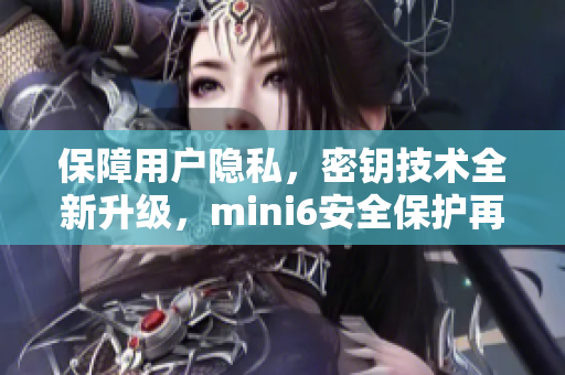 保障用户隐私，密钥技术全新升级，mini6安全保护再升级