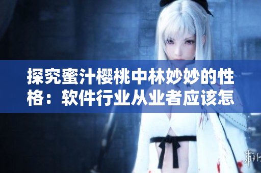 探究蜜汁樱桃中林妙妙的性格：软件行业从业者应该怎样协作？