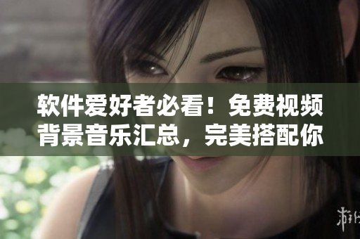 软件爱好者必看！免费视频背景音乐汇总，完美搭配你的编辑软件