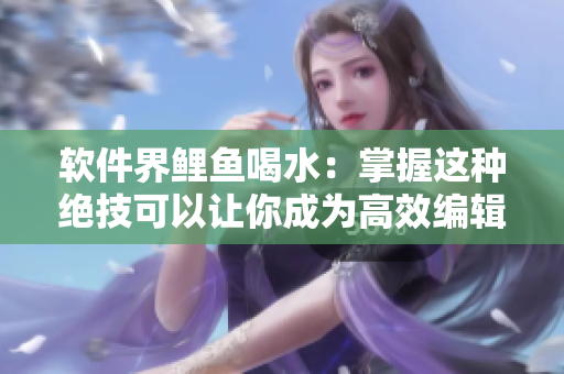 软件界鲤鱼喝水：掌握这种绝技可以让你成为高效编辑