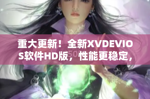 重大更新！全新XVDEVIOS软件HD版，性能更稳定，功能更丰富！
