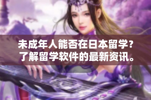 未成年人能否在日本留学？了解留学软件的最新资讯。