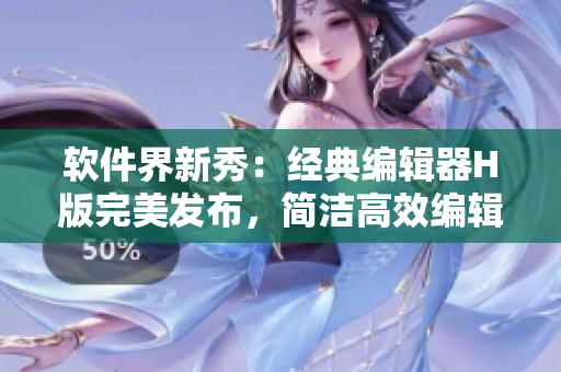 软件界新秀：经典编辑器H版完美发布，简洁高效编辑无限可能