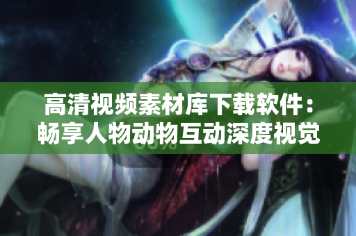 高清视频素材库下载软件：畅享人物动物互动深度视觉体验