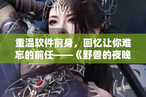 重温软件前身，回忆让你难忘的前任——《野兽的夜晚第一季》