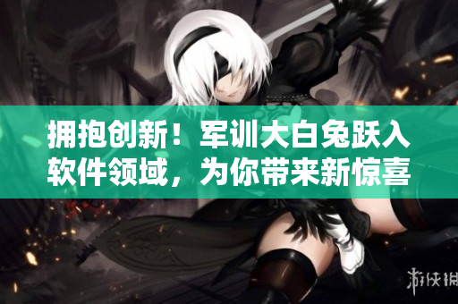 拥抱创新！军训大白兔跃入软件领域，为你带来新惊喜！